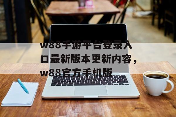 w88手游平台登录入口最新版本更新内容，w88官方手机版